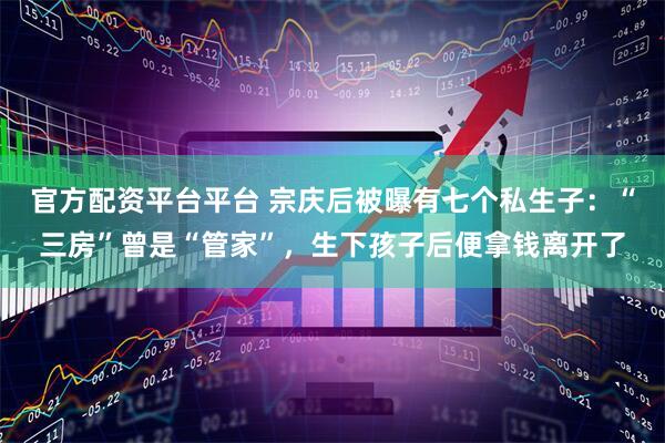官方配资平台平台 宗庆后被曝有七个私生子：“三房”曾是“管家”，生下孩子后便拿钱离开了