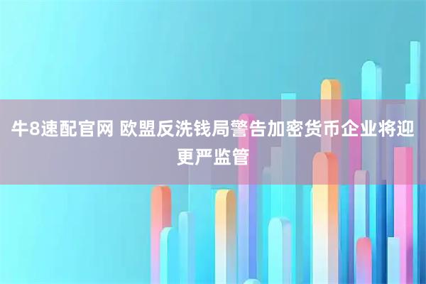 牛8速配官网 欧盟反洗钱局警告加密货币企业将迎更严监管