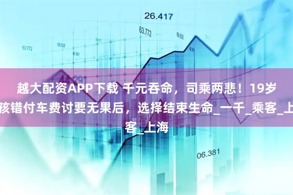 越大配资APP下载 千元吞命，司乘两悲！19岁男孩错付车费讨要无果后，选择结束生命_一千_乘客_上海