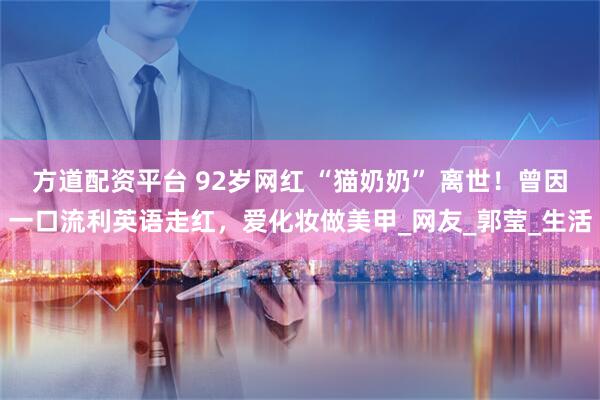 方道配资平台 92岁网红 “猫奶奶” 离世！曾因一口流利英语走红，爱化妆做美甲_网友_郭莹_生活