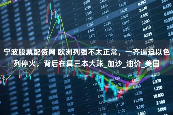 宁波股票配资网 欧洲列强不太正常，一齐逼迫以色列停火，背后在算三本大账_加沙_油价_美国