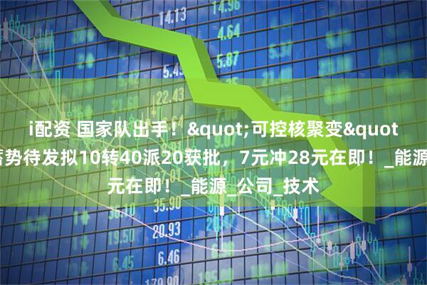 i配资 国家队出手！"可控核聚变"核心龙头蓄势待发拟10转40派20获批，7元冲28元在即！_能源_公司_技术