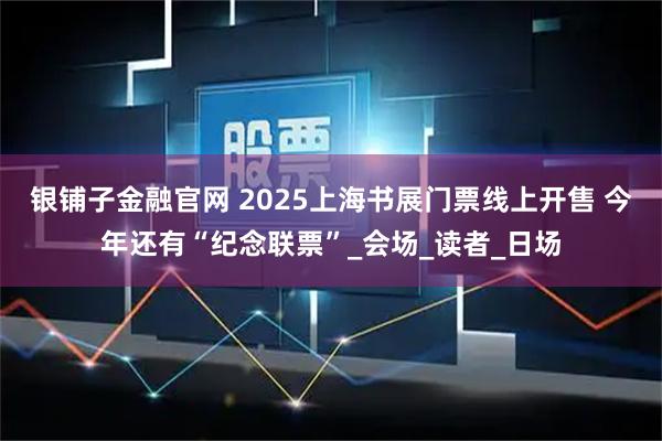 银铺子金融官网 2025上海书展门票线上开售 今年还有“纪念联票”_会场_读者_日场