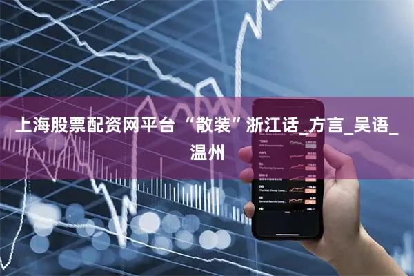 上海股票配资网平台 “散装”浙江话_方言_吴语_温州