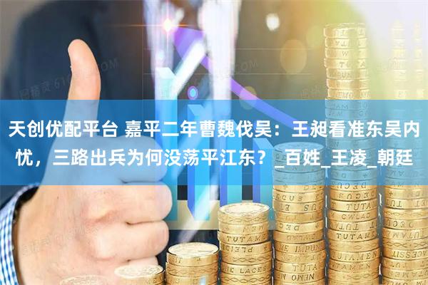 天创优配平台 嘉平二年曹魏伐吴：王昶看准东吴内忧，三路出兵为何没荡平江东？_百姓_王凌_朝廷