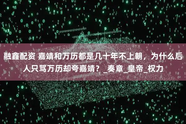 融鑫配资 嘉靖和万历都是几十年不上朝,为什么后人只骂万历却夸嘉靖?_奏章_皇帝_权力