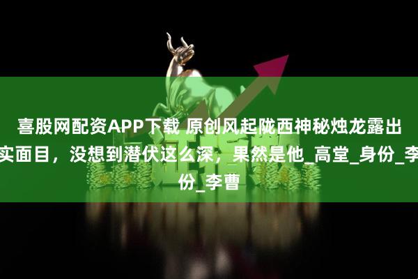 喜股网配资APP下载 原创风起陇西神秘烛龙露出真实面目，没想到潜伏这么深，果然是他_高堂_身份_李曹
