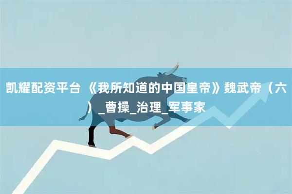 凯耀配资平台 《我所知道的中国皇帝》魏武帝(六)_曹操_治理_军事家