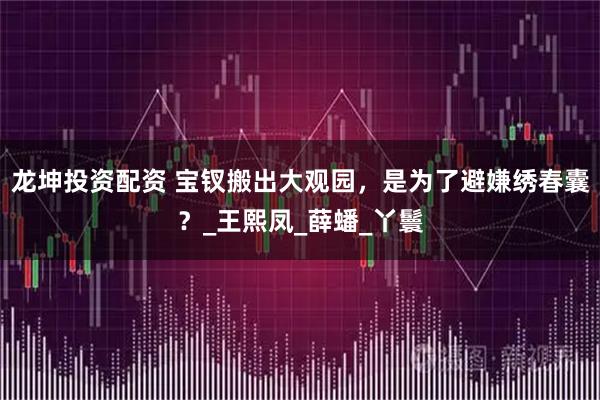 龙坤投资配资 宝钗搬出大观园,是为了避嫌绣春囊?_王熙凤_薛蟠_丫鬟