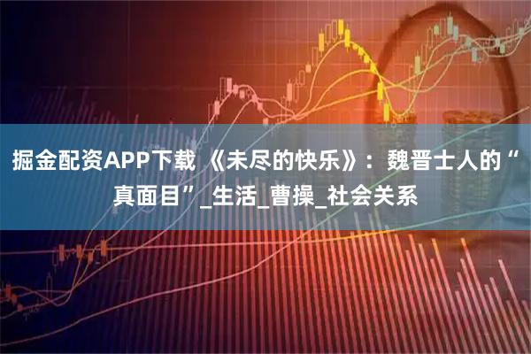 掘金配资APP下载 《未尽的快乐》：魏晋士人的“真面目”_生活_曹操_社会关系