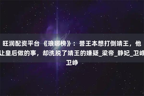 旺润配资平台 《琅琊榜》：誉王本想打倒靖王，他让皇后做的事，却洗脱了靖王的嫌疑_梁帝_静妃_卫峥