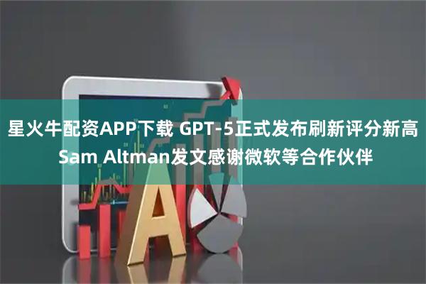星火牛配资APP下载 GPT-5正式发布刷新评分新高 Sam Altman发文感谢微软等合作伙伴