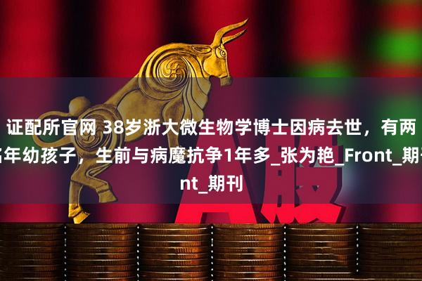 证配所官网 38岁浙大微生物学博士因病去世，有两名年幼孩子，生前与病魔抗争1年多_张为艳_Front_期刊