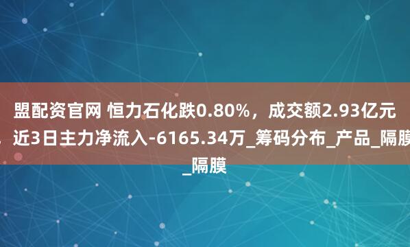 盟配资官网 恒力石化跌0.80%,成交额2.93亿元,近3日主力净流入-6165.34万_筹码分布_产品_隔膜