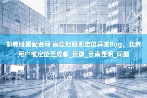 邯郸股票配资网 高德地图现定位异常Bug，北京用户被定位至成都_反馈_云南昆明_问题