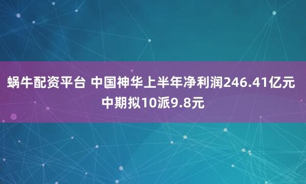 蜗牛配资平台 中国神华上半年净利润246.41亿元 中期拟10派9.8元