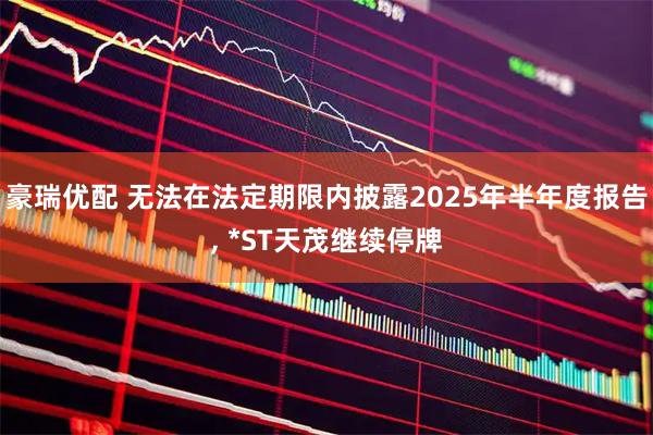 豪瑞优配 无法在法定期限内披露2025年半年度报告, *ST天茂继续停牌