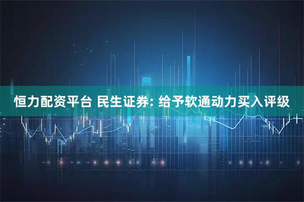 恒力配资平台 民生证券: 给予软通动力买入评级