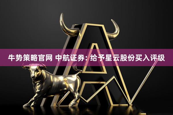 牛势策略官网 中航证券: 给予星云股份买入评级
