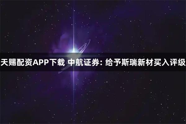 天赐配资APP下载 中航证券: 给予斯瑞新材买入评级