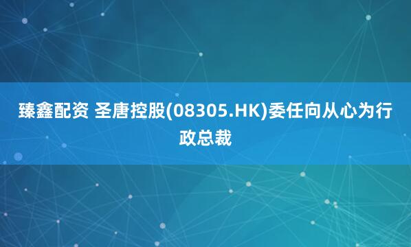 臻鑫配资 圣唐控股(08305.HK)委任向从心为行政总裁