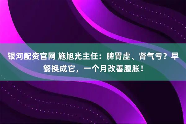 银河配资官网 施旭光主任:脾胃虚、肾气亏?早餐换成它,一个月改善腹胀!