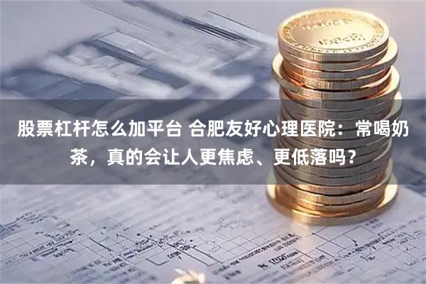股票杠杆怎么加平台 合肥友好心理医院：常喝奶茶，真的会让人更焦虑、更低落吗？