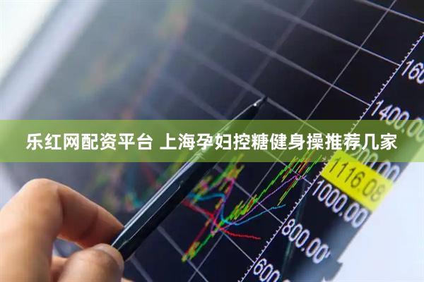 乐红网配资平台 上海孕妇控糖健身操推荐几家