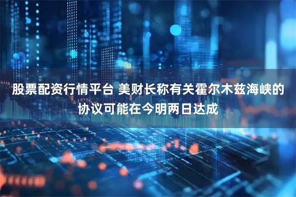 股票配资行情平台 美财长称有关霍尔木兹海峡的协议可能在今明两日达成