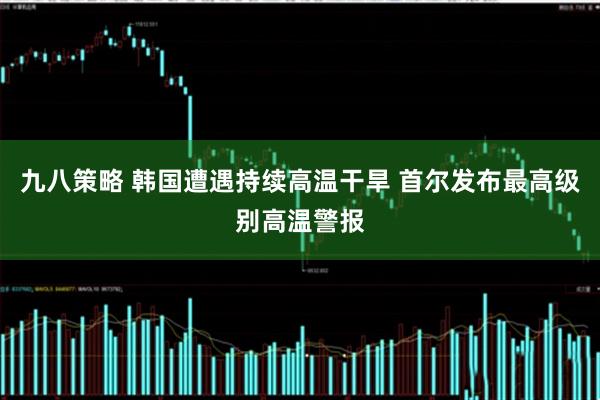 九八策略 韩国遭遇持续高温干旱 首尔发布最高级别高温警报